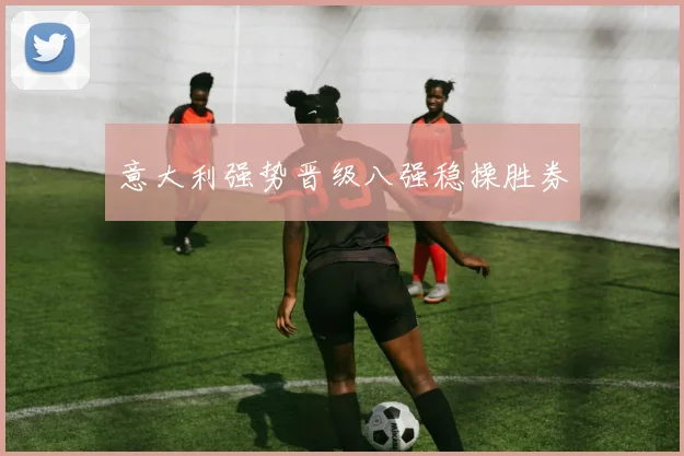 意大利强势晋级八强稳操胜券