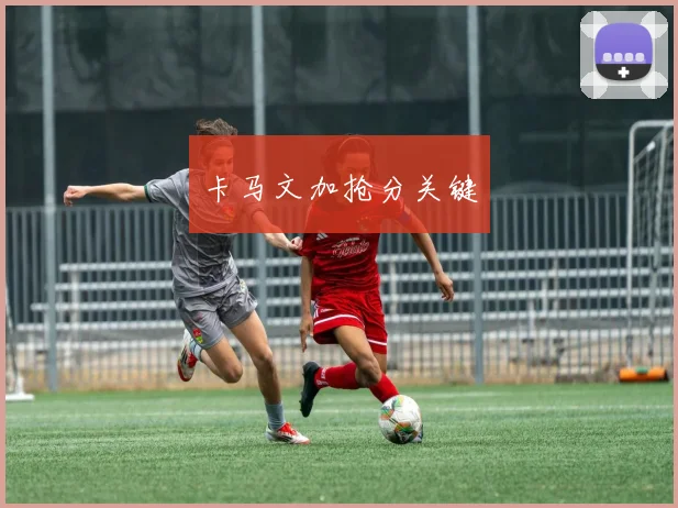 卡马文加抢分关键