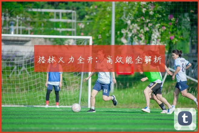 格林火力全开：高效能全解析